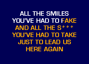 ALL THE SMILES
YOU'VE HAD TO FAKE
AND ALL THE 8 ' .k 'k
YOUVE HAD TO TAKE
JUST TO LEAD US
HERE AGAIN