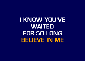 I KN OW YOU'VE
WAITED

FOR SO LONG
BELIEVE IN ME