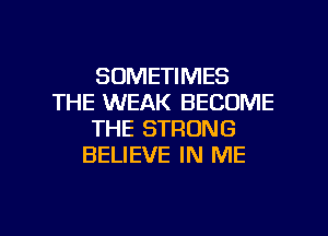 SOMETIMES
THE WEAK BECOME
THE STRONG
BELIEVE IN ME

g