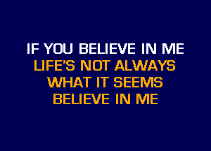 IF YOU BELIEVE IN ME
LIFE'S NOT ALWAYS
WHAT IT SEEMS
BELIEVE IN ME