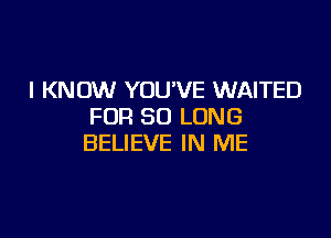 I KNOW YOU'VE WAITED
FOR SO LONG

BELIEVE IN ME