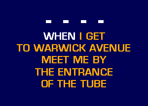 WHEN I GET
TO WARWICK AVENUE
MEET ME BY
THE ENTRANCE
OF THE TUBE