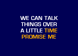 WE CAN TALK
THINGS OVER

A LITTLE TIME
PROMISE ME