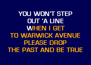 YOU WON'T STEP
OUT 'A LINE
WHEN I GET

TO WARWICK AVENUE
PLEASE DROP
THE PAST AND BE TRUE