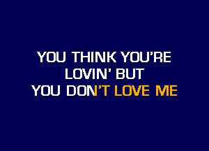 YOU THINK YOU'RE
LOVIN' BUT

YOU DON'T LOVE ME