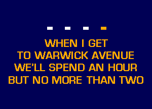 WHEN I GET
TO WARWICK AVENUE
WE'LL SPEND AN HOUR

BUT NO MORE THAN TWO