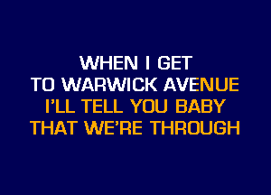 WHEN I GET
TO WARWICK AVENUE
I'LL TELL YOU BABY
THAT WE'RE THROUGH