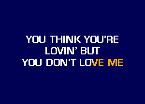 YOU THINK YOU'RE
LOVIN' BUT

YOU DON'T LOVE ME