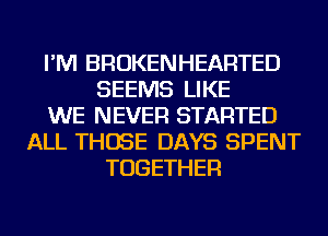 I'M BROKENHEARTED
SEEMS LIKE
WE NEVER STARTED
ALL THOSE DAYS SPENT
TOGETHER