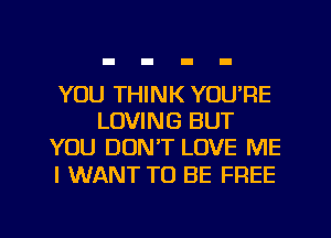 YOU THINK YOU'RE
LOVING BUT
YOU DON'T LOVE ME

I WANT TO BE FREE