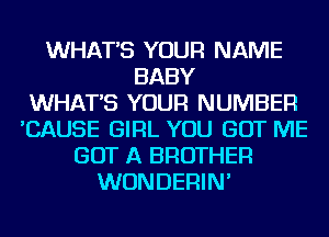 WHAT'S YOUR NAME
BABY
WHAT'S YOUR NUMBER
'CAUSE GIRL YOU GOT ME
GOT A BROTHER
WUNDERIN'