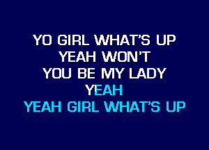 YO GIRL WHAT'S UP
YEAH WON'T
YOU BE MY LADY

YEAH
YEAH GIRL WHATS UP