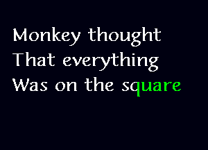 Monkey thought
That everything

Was on the square