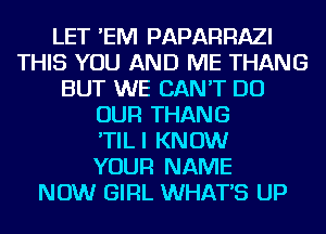 LET 'EIVI PAPARRAZI
THIS YOU AND ME THANG
BUT WE CAN'T DO
OUR THANG
'TILI KNOW
YOUR NAME
NOW GIRL WHATS UP