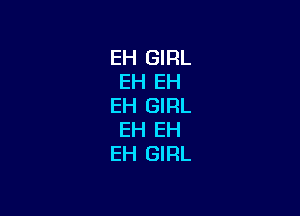 EH GIRL
EH EH
EH GIRL

EH EH
EH GIRL