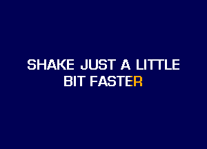 SHAKE JUST A LITTLE

BIT FASTER