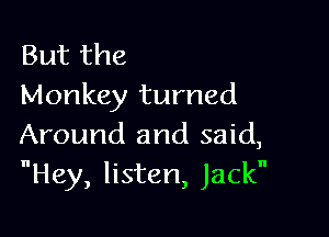 But the
Monkey turned

Around and said,
Hey, listen, Jack