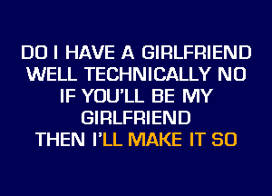 DO I HAVE A GIRLFRIEND
WELL TECHNICALLY NU
IF YOU'LL BE MY
GIRLFRIEND
THEN I'LL MAKE IT SO