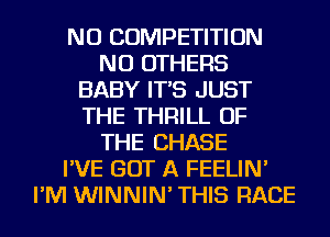 NU COMPETITION
NU OTHERS
BABY IT'S JUST
THE THRILL OF
THE CHASE
I'VE GOT A FEELIN'
I'M WINNIN' THIS RACE
