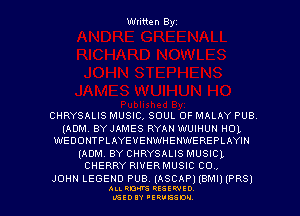 Written Byz

CHRYSALIS MUSIC, SOUL OF MALAY PUB
(ADM, BYJAMES RYAN WUIHUN HOL
WEDONTPLAYEVENWHENWEREPLAYIN
(ADM. BY CHRYSALIS MUSICL
CHERRY RIVERMUSIC C0 ,

JOHN LEGEND PUB. (ASCAP) IBMI) lPRSl
Au. moms usswto

IEED IY ,ERVESDU