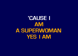 'CAUSE I
AM

A SUPERWOMAN
YES I AM