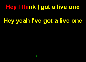 Hey I think I got a live cine

Hey yeah I've got a live one