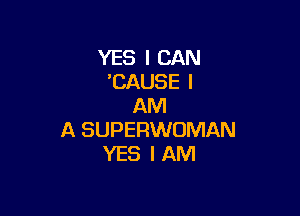 YES I CAN
'CAUSE I
AM

A SUPERWOMAN
YES I AM