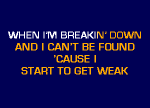 WHEN I'M BREAKIN' DOWN
AND I CAN'T BE FOUND
'CAUSE I
START TO GET WEAK