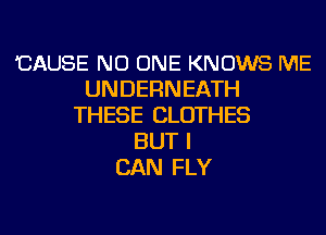 'CAUSE NO ONE KNOWS ME
UNDERNEATH
THESE CLOTHES
BUT I
CAN FLY