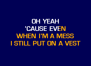 OH YEAH
'CAUSE EVEN

WHEN I'M A MESS
I STILL PUT ON A VEST
