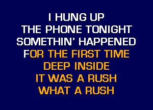 I HUNG UP
THE PHONE TONIGHT
SOMETHIN' HAPPENED
FOR THE FIRST TIME
DEEP INSIDE
IT WAS A RUSH
WHAT A RUSH