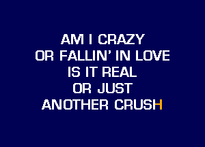 AM I CRAZY
0R FALLIN' IN LOVE
IS IT REAL

UR JUST
AN OTHER CRUSH