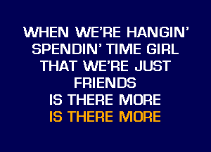 WHEN WE'RE HANGIN'
SPENDIN' TIME GIRL
THAT WE'RE JUST
FRIENDS
IS THERE MORE
IS THERE MORE