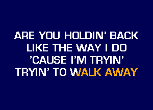 ARE YOU HOLDIN' BACK
LIKE THE WAY I DO
'CAUSE I'M TRYIN'

TRYIN' TU WALK AWAY