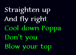 Straighten up
And fly right

Cool down Poppa
Don't you
Blow your top