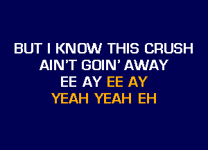 BUT I KNOW THIS CRUSH
AIN'T GOIN' AWAY

EE AY EE AY
YEAH YEAH EH