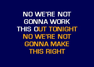 N0 WE'RE NOT
GONNA WORK
THIS OUT TONIGHT
NO WE'RE NOT
GONNA MAKE
THIS RIGHT

g