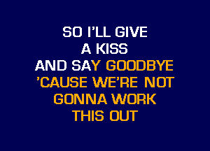 SO I'LL GIVE
A KISS
AND SAY GOODBYE
'CAUSE WE'RE NOT
GONNA WORK
THIS OUT

g