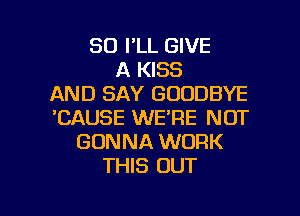 SO I'LL GIVE
A KISS
AND SAY GOODBYE
'CAUSE WE'RE NOT
GONNA WORK
THIS OUT

g