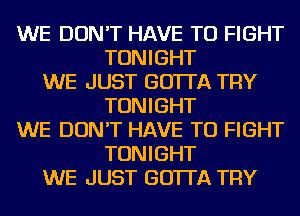 WE DON'T HAVE TO FIGHT
TONIGHT
WE JUST GO'ITA TRY
TONIGHT
WE DON'T HAVE TO FIGHT
TONIGHT
WE JUST GO'ITA TRY