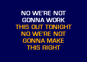 N0 WE'RE NOT
GONNA WORK
THIS OUT TONIGHT
NO WE'RE NOT
GONNA MAKE
THIS RIGHT

g