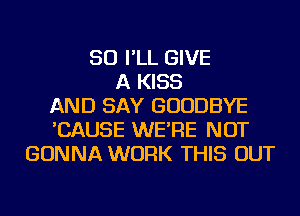 SO I'LL GIVE
A KISS
AND SAY GOODBYE
'CAUSE WE'RE NOT
GONNA WORK THIS OUT