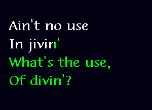 Ain't no use
In jivin'

What's the use,
Of divin'?