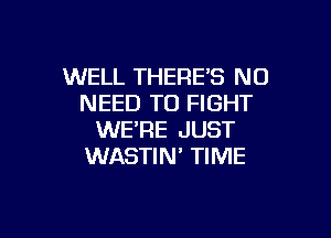 WELL THERE'S NO
NEED TO FIGHT

WE'RE JUST
WASTIN' TIME