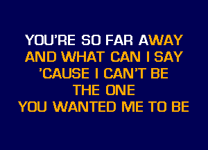 YOU'RE SO FAR AWAY
AND WHAT CAN I SAY
'CAUSE I CAN'T BE
THE ONE
YOU WANTED ME TO BE