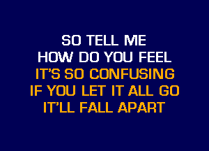 SO TELL ME
HOW DO YOU FEEL
ITS SO CONFUSING

IF YOU LET IT ALL GO
IT LL FALL APART