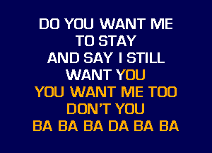 DO YOU WANT ME
TO STAY
AND SAY I STILL
WANT YOU
YOU WANT ME TOO
DON'T YOU

BA BA BA DA BA BA l