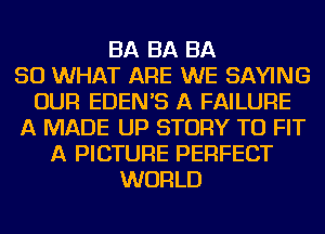 BA BA BA
50 WHAT ARE WE SAYING
OUR EDEN'S A FAILURE
A MADE UP STORY TO FIT
A PICTURE PERFECT
WORLD