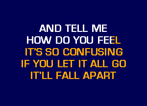 AND TELL ME
HOW DO YOU FEEL
ITS SO CONFUSING

IF YOU LET IT ALL GO
IT LL FALL APART