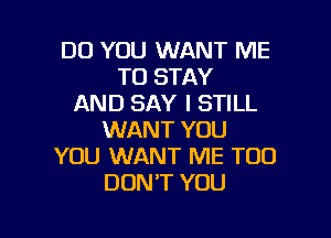 DO YOU WANT ME
TO STAY
AND SAY I STILL
WANT YOU
YOU WANT ME TOO
DONT YOU

g